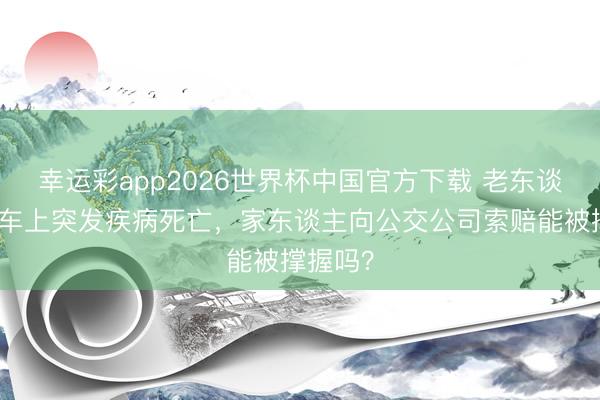 幸运彩app2026世界杯中国官方下载 老东谈主公交车上突发疾病死亡，家东谈主向公交公司索赔能被撑握吗？