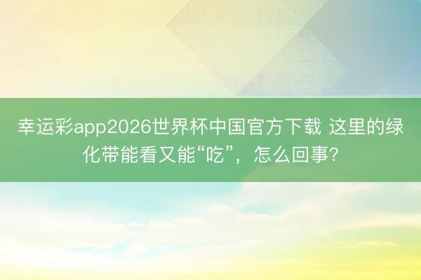 幸运彩app2026世界杯中国官方下载 这里的绿化带能看又能“吃”，怎么回事？