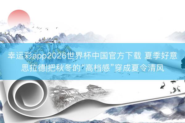 幸运彩app2026世界杯中国官方下载 夏季好意思拉德|把秋冬的“高档感”穿成夏令清风