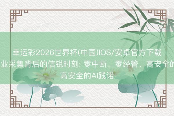 幸运彩2026世界杯(中国)IOS/安卓官方下载 十万企业采集背后的信锐时刻: 零中断、零经管、高安全的AI践诺