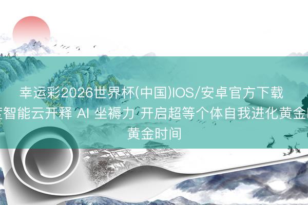 幸运彩2026世界杯(中国)IOS/安卓官方下载 百度智能云开释 AI 坐褥力 开启超等个体自我进化黄金时间