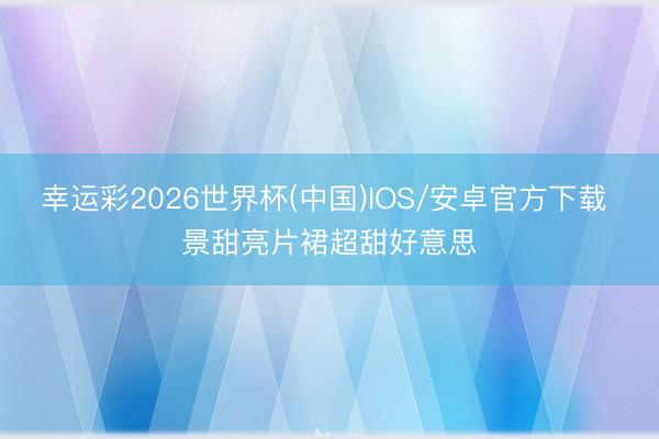 幸运彩2026世界杯(中国)IOS/安卓官方下载 景甜亮片裙超甜好意思