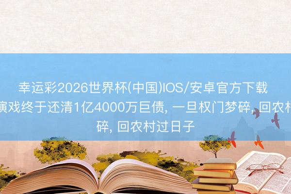 幸运彩2026世界杯(中国)IOS/安卓官方下载 她拚命演戏终于还清1亿4000万巨债, 一旦权门梦碎, 回农村过日子