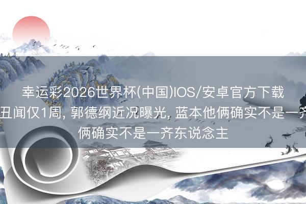 幸运彩2026世界杯(中国)IOS/安卓官方下载 曹云金曝丑闻仅1周, 郭德纲近况曝光, 蓝本他俩确实不是一齐东说念主