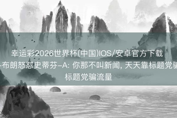 幸运彩2026世界杯(中国)IOS/安卓官方下载 杰伦-布朗怒怼史蒂芬-A: 你那不叫新闻， 天天靠标题党骗流量