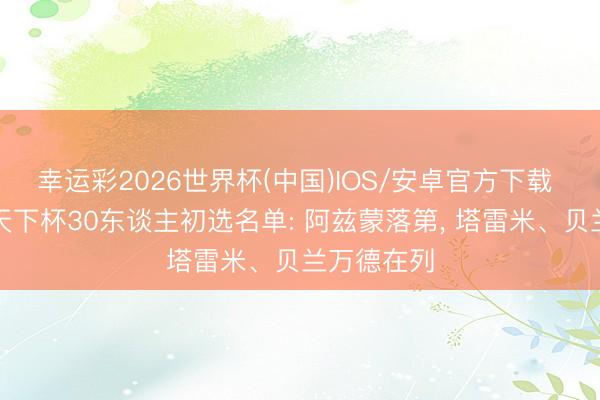 幸运彩2026世界杯(中国)IOS/安卓官方下载 伊朗公布天下杯30东谈主初选名单: 阿兹蒙落第， 塔雷米、贝兰万德在列