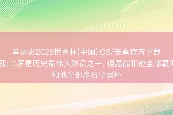 幸运彩2026世界杯(中国)IOS/安卓官方下载 维蒂尼亚: C罗是历史最伟大球员之一， 但愿能和他全部赢得全国杯