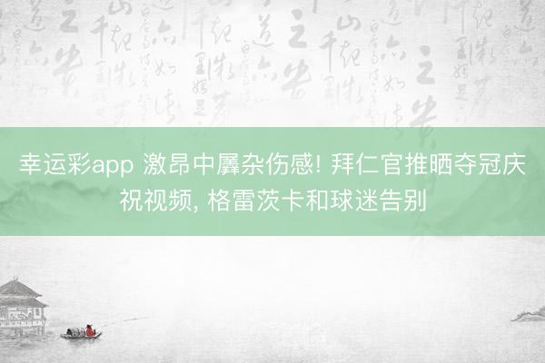 幸运彩app 激昂中羼杂伤感! 拜仁官推晒夺冠庆祝视频， 格雷茨卡和球迷告别