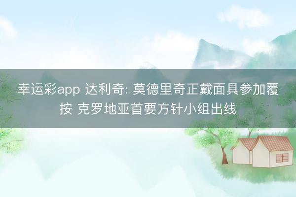 幸运彩app 达利奇: 莫德里奇正戴面具参加覆按 克罗地亚首要方针小组出线