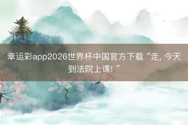 幸运彩app2026世界杯中国官方下载 “走， 今天到法院上课! ”