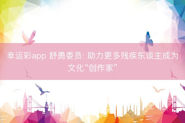 幸运彩app 舒勇委员: 助力更多残疾东谈主成为文化“创作家”