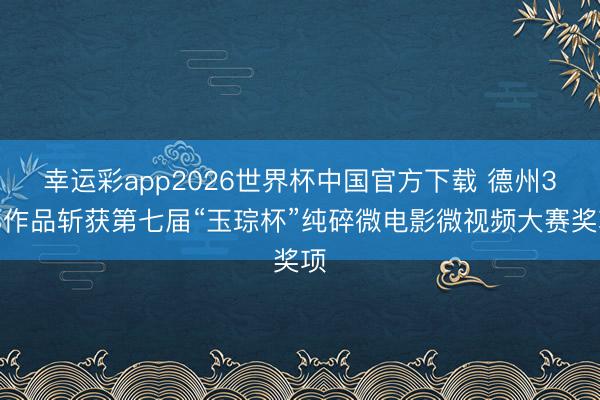 幸运彩app2026世界杯中国官方下载 德州3部作品斩获第七届“玉琮杯”纯碎微电影微视频大赛奖项