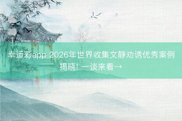 幸运彩app 2026年世界收集文静劝诱优秀案例揭晓! 一谈来看→