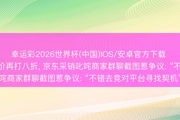 幸运彩2026世界杯(中国)IOS/安卓官方下载 “6·18”不雅察│自动跟价再打八折, 京东采销叱咤商家群聊截图惹争议: “不错去竞对平台寻找契机”