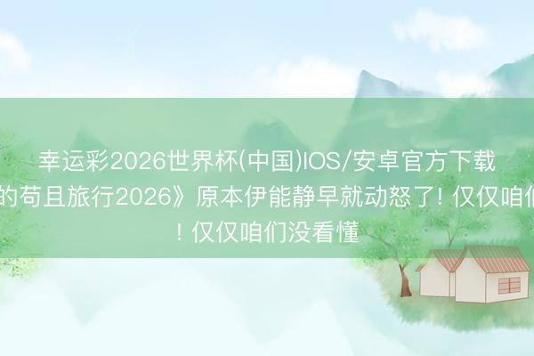 幸运彩2026世界杯(中国)IOS/安卓官方下载 《细君的苟且旅行2026》原本伊能静早就动怒了! 仅仅咱们没看懂
