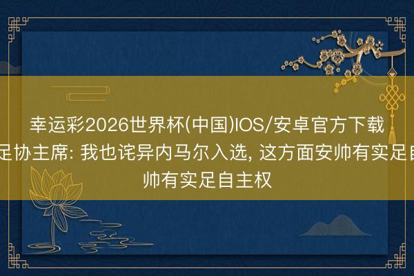 幸运彩2026世界杯(中国)IOS/安卓官方下载 巴西足协主席: 我也诧异内马尔入选， 这方面安帅有实足自主权