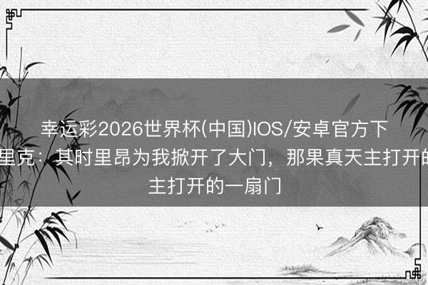 幸运彩2026世界杯(中国)IOS/安卓官方下载 恩德里克：其时里昂为我掀开了大门，那果真天主打开的一扇门