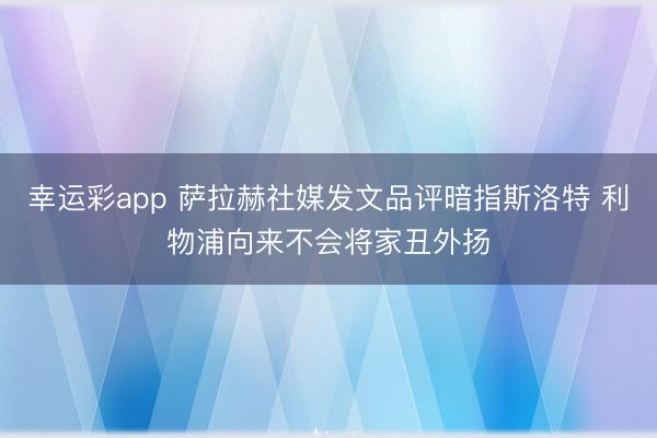 幸运彩app 萨拉赫社媒发文品评暗指斯洛特 利物浦向来不会将家丑外扬