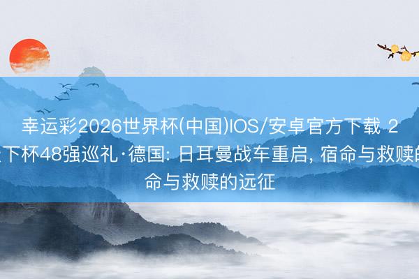 幸运彩2026世界杯(中国)IOS/安卓官方下载 2026天下杯48强巡礼·德国: 日耳曼战车重启, 宿命与救赎的远征