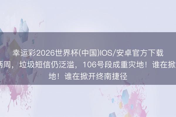 幸运彩2026世界杯(中国)IOS/安卓官方下载 新规推行两周，垃圾短信仍泛滥，106号段成重灾地！谁在掀开终南捷径