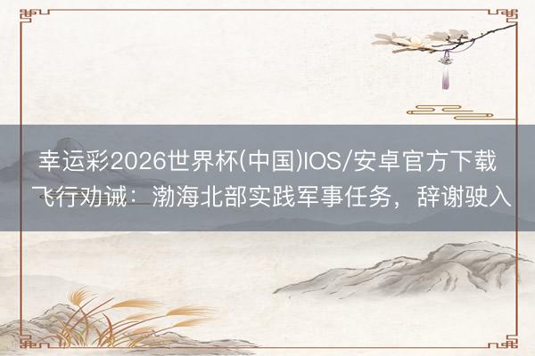 幸运彩2026世界杯(中国)IOS/安卓官方下载 飞行劝诫：渤海北部实践军事任务，辞谢驶入