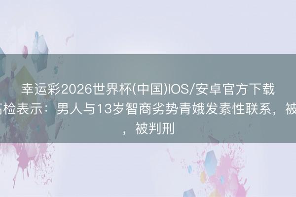 幸运彩2026世界杯(中国)IOS/安卓官方下载 最高检表示：男人与13岁智商劣势青娥发素性联系，被判刑