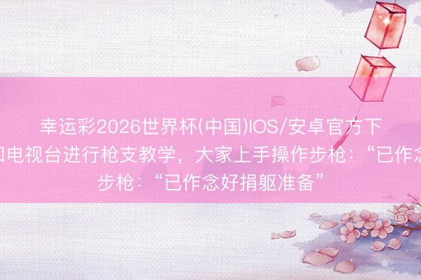 幸运彩2026世界杯(中国)IOS/安卓官方下载 伊朗街头和电视台进行枪支教学，大家上手操作步枪：“已作念好捐躯准备”