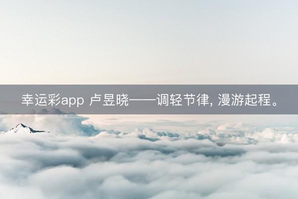 幸运彩app 卢昱晓——调轻节律， 漫游起程<a href=