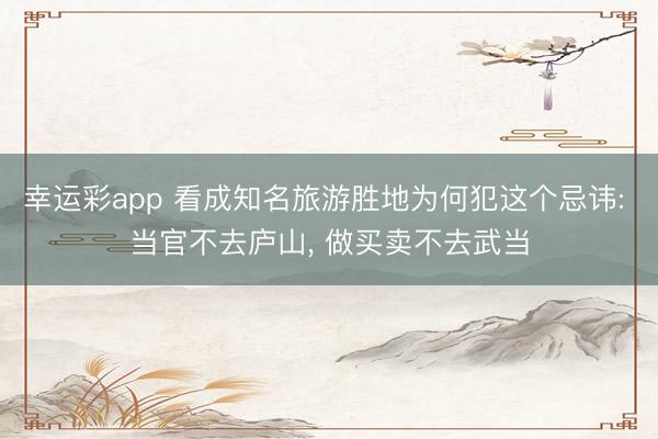 幸运彩app 看成知名旅游胜地为何犯这个忌讳: 当官不去庐山， 做买卖不去武当