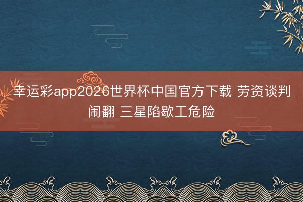 幸运彩app2026世界杯中国官方下载 劳资谈判闹翻 三星陷歇工危险