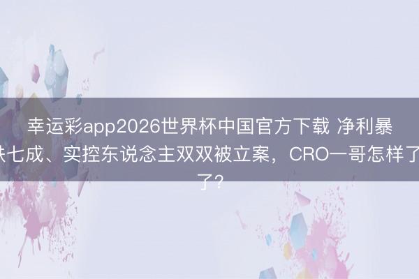 幸运彩app2026世界杯中国官方下载 净利暴跌七成、实控东说念主双双被立案,CRO一哥怎样了?