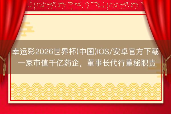 幸运彩2026世界杯(中国)IOS/安卓官方下载 一家市值千亿药企,董事长代行董秘职责