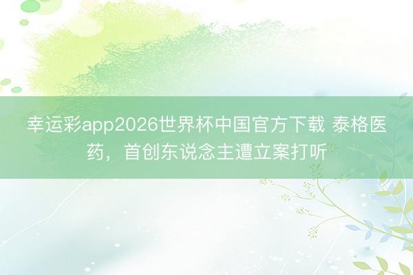 幸运彩app2026世界杯中国官方下载 泰格医药，首创东说念主遭立案打听