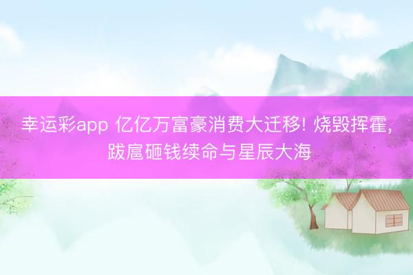 幸运彩app 亿亿万富豪消费大迁移! 烧毁挥霍， 跋扈砸钱续命与星辰大海