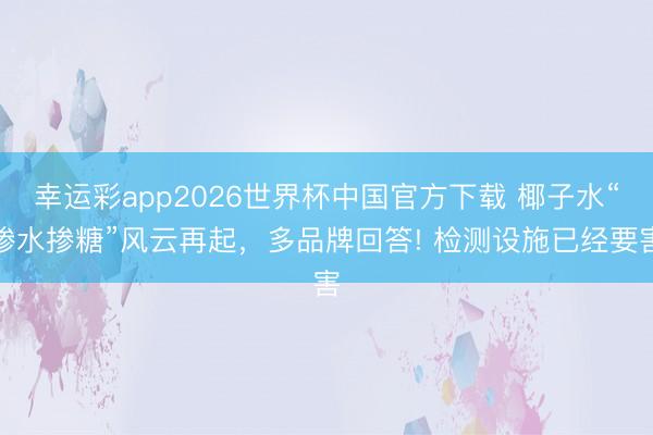 幸运彩app2026世界杯中国官方下载 椰子水“掺水掺糖”风云再起,多品牌回答! 检测设施已经要害