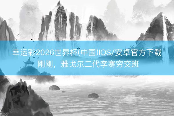 幸运彩2026世界杯(中国)IOS/安卓官方下载 刚刚，雅戈尔二代李寒穷交班