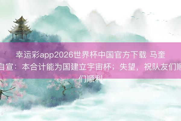 幸运彩app2026世界杯中国官方下载 马奎尔自宣：本合计能为国建立宇宙杯；失望，祝队友们顺利