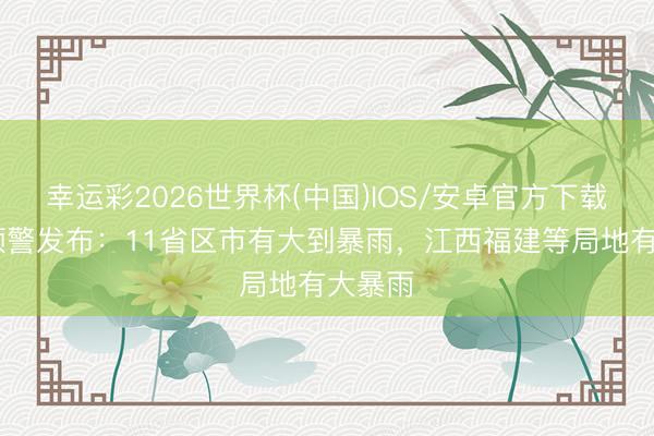 幸运彩2026世界杯(中国)IOS/安卓官方下载 蓝色预警发布：11省区市有大到暴雨，江西福建等局地有大暴雨