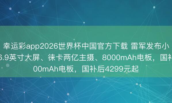 幸运彩app2026世界杯中国官方下载 雷军发布小米17 Max:6.9英寸大屏、徕卡两亿主摄、8000mAh电板,国补后4299元起