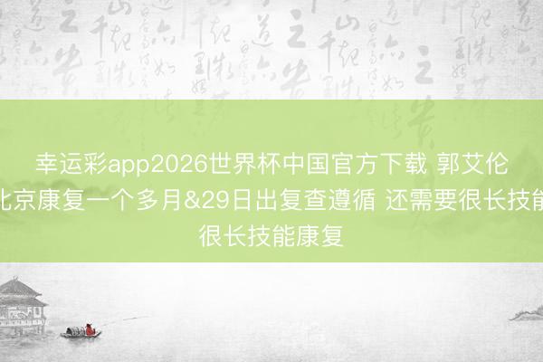 幸运彩app2026世界杯中国官方下载 郭艾伦：来北京康复一个多月&29日出复查遵循 还需要很长技能康复