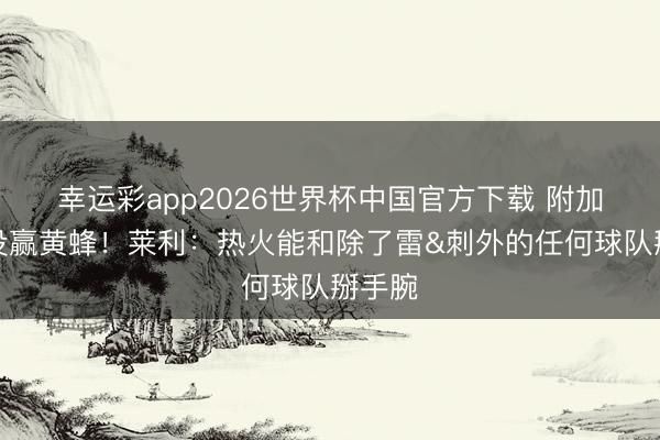 幸运彩app2026世界杯中国官方下载 附加赛齐没赢黄蜂！莱利：热火能和除了雷&刺外的任何球队掰手腕