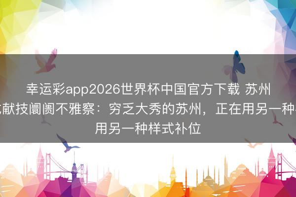 幸运彩app2026世界杯中国官方下载 苏州千里浸式献技阛阓不雅察：穷乏大秀的苏州，正在用另一种样式补位
