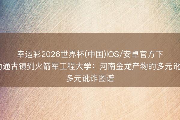 幸运彩2026世界杯(中国)IOS/安卓官方下载 从勒通古镇到火箭军工程大学：河南金龙产物的多元讹诈图谱