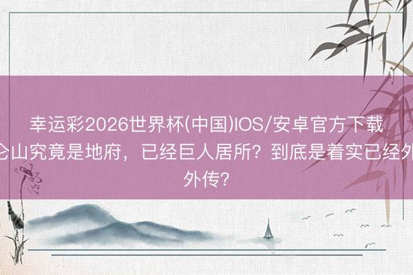 幸运彩2026世界杯(中国)IOS/安卓官方下载 昆仑山究竟是地府，已经巨人居所？到底是着实已经外传？