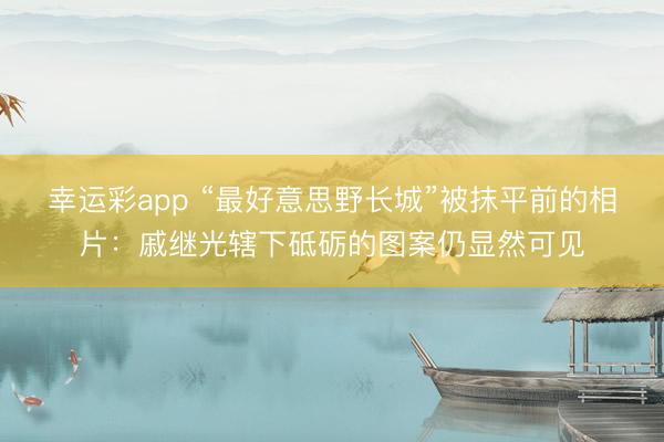 幸运彩app “最好意思野长城”被抹平前的相片：戚继光辖下砥砺的图案仍显然可见