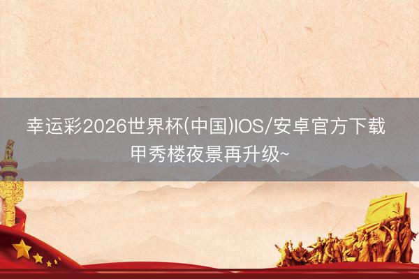 幸运彩2026世界杯(中国)IOS/安卓官方下载 甲秀楼夜景再升级~