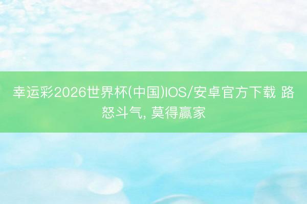 幸运彩2026世界杯(中国)IOS/安卓官方下载 路怒斗气， 莫得赢家