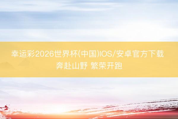 幸运彩2026世界杯(中国)IOS/安卓官方下载 奔赴山野 繁荣开跑