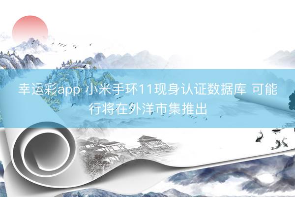 幸运彩app 小米手环11现身认证数据库 可能行将在外洋市集推出