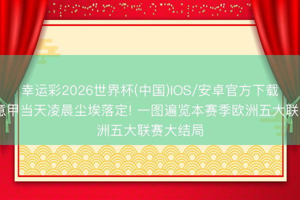幸运彩2026世界杯(中国)IOS/安卓官方下载 英超、意甲当天凌晨尘埃落定! 一图遍览本赛季欧洲五大联赛大结局